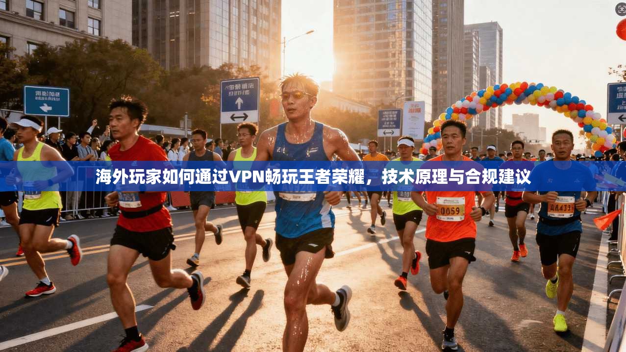 海外玩家如何通过VPN畅玩王者荣耀，技术原理与合规建议