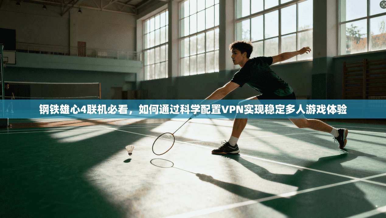 钢铁雄心4联机必看，如何通过科学配置VPN实现稳定多人游戏体验
