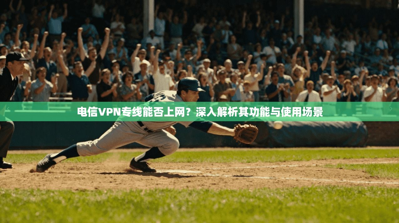 电信VPN专线能否上网？深入解析其功能与使用场景