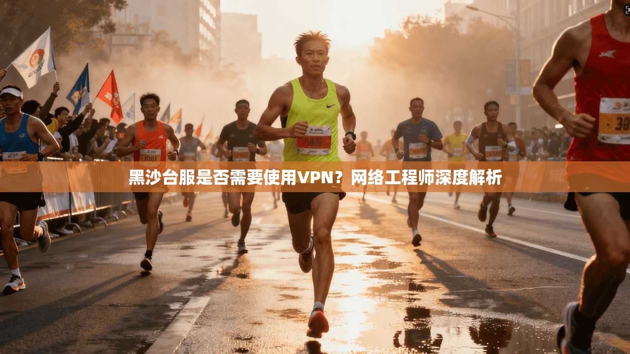 黑沙台服是否需要使用VPN？网络工程师深度解析