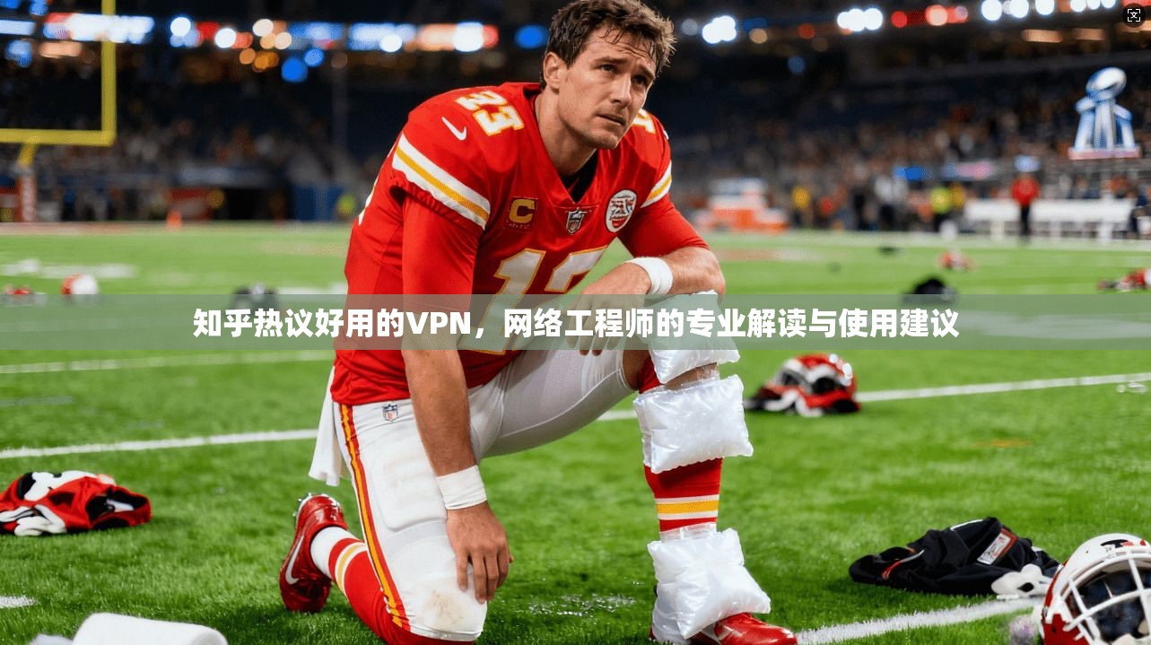 知乎热议好用的VPN，网络工程师的专业解读与使用建议