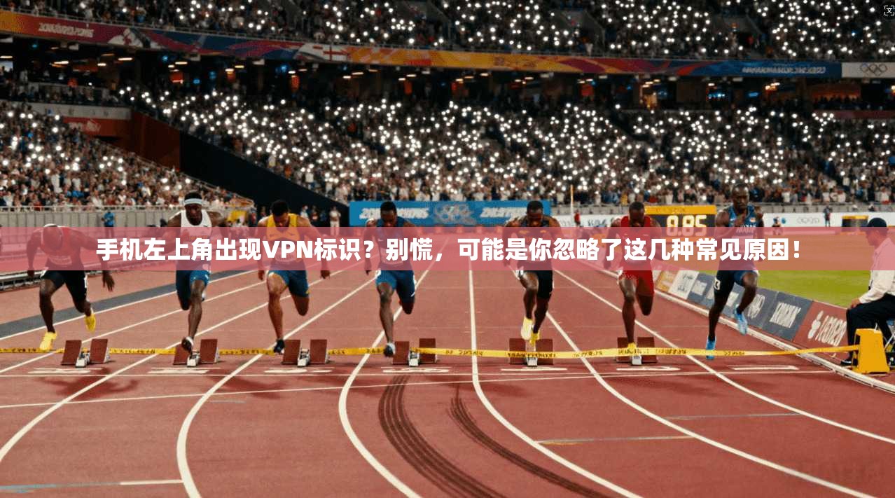 手机左上角出现VPN标识？别慌，可能是你忽略了这几种常见原因！