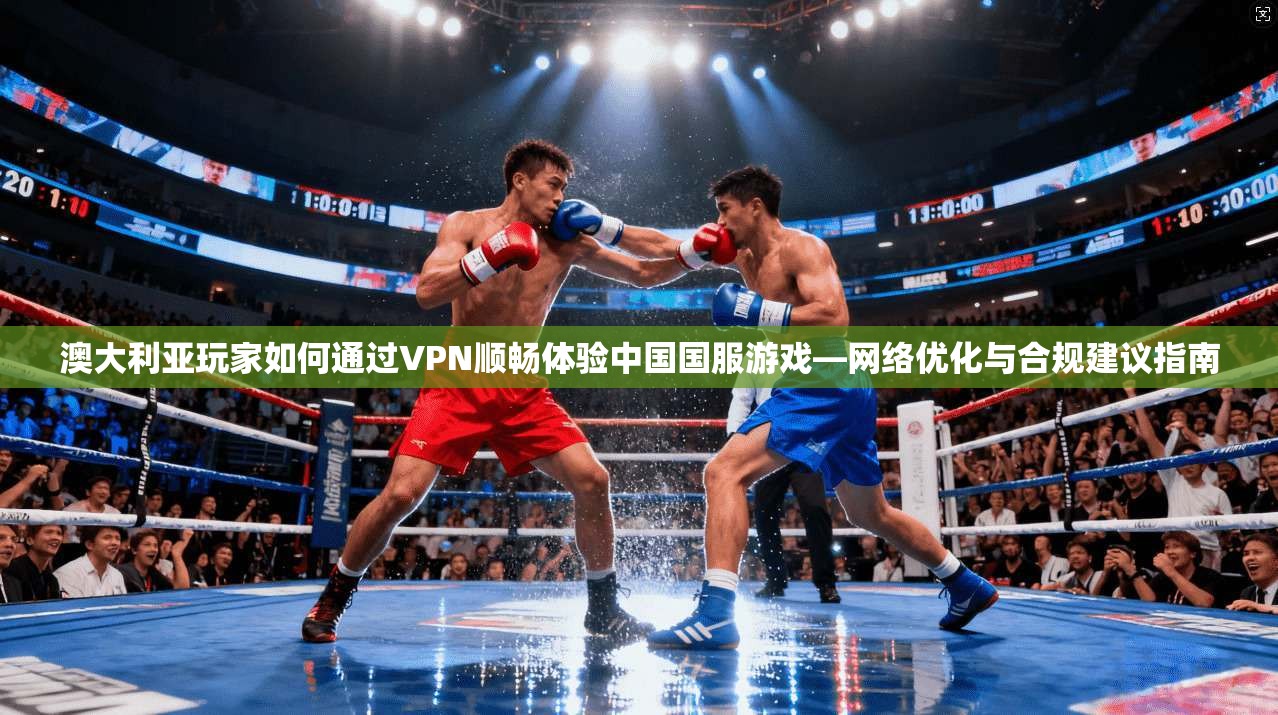 澳大利亚玩家如何通过VPN顺畅体验中国国服游戏—网络优化与合规建议指南