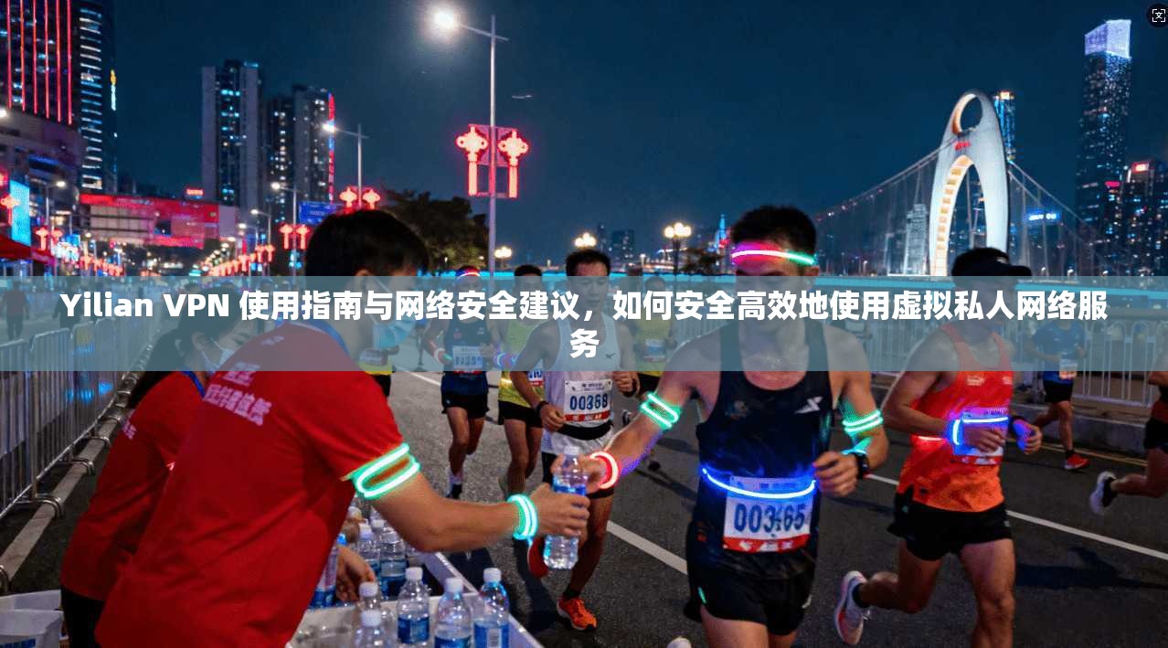 Yilian VPN 使用指南与网络安全建议，如何安全高效地使用虚拟私人网络服务