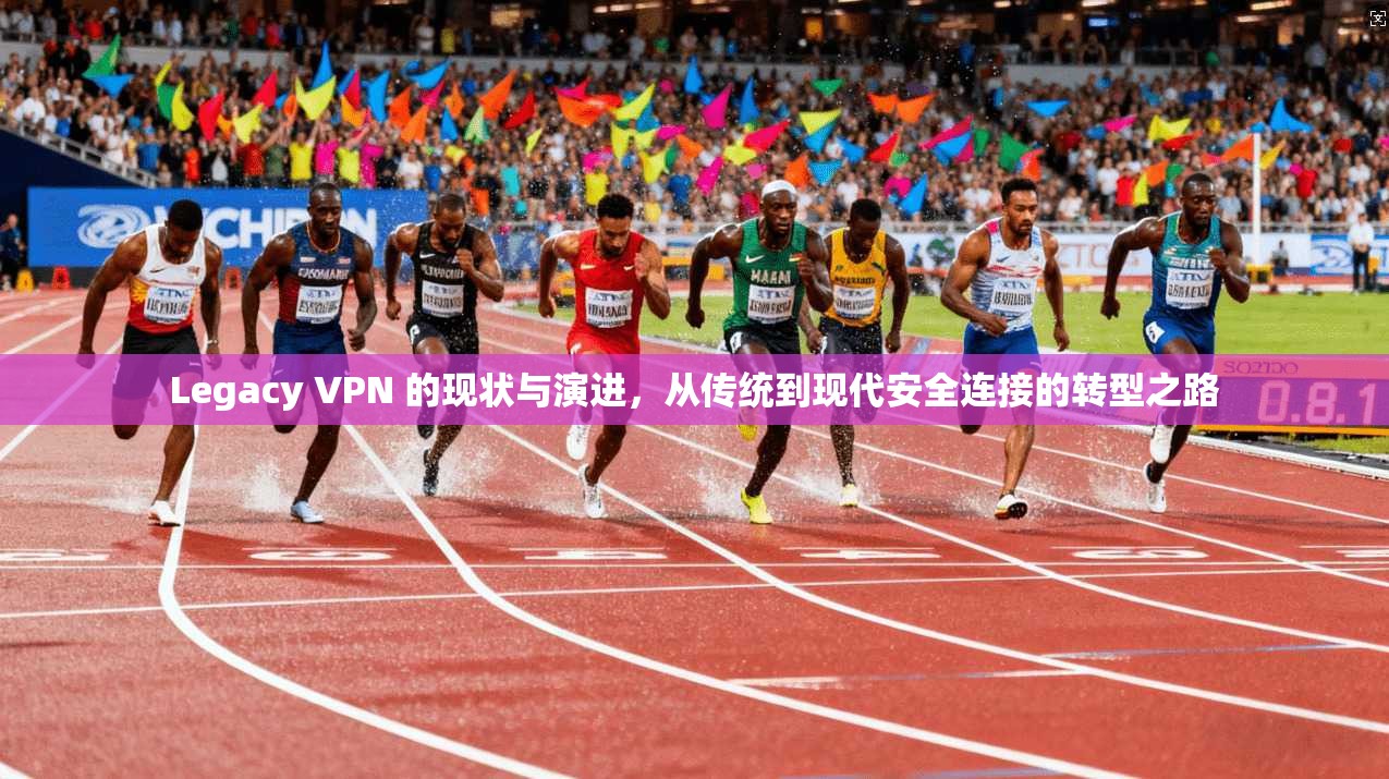 Legacy VPN 的现状与演进，从传统到现代安全连接的转型之路