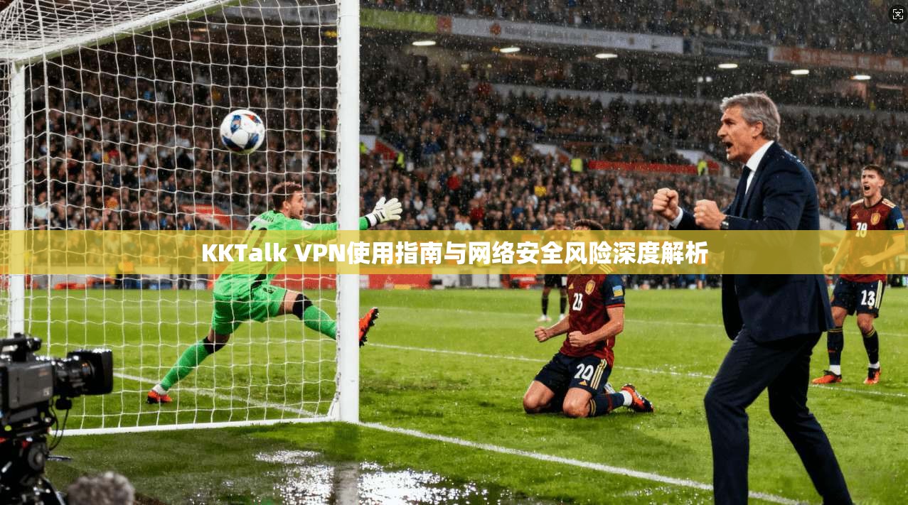 KKTalk VPN使用指南与网络安全风险深度解析