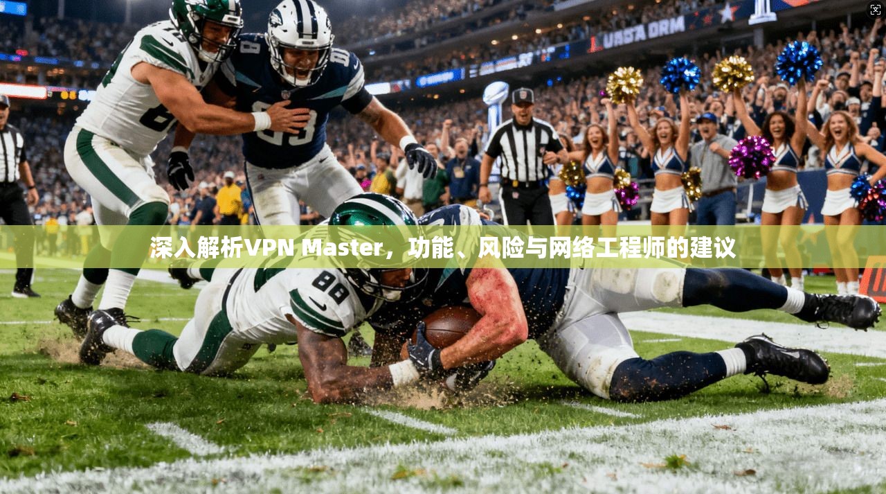 深入解析VPN Master，功能、风险与网络工程师的建议