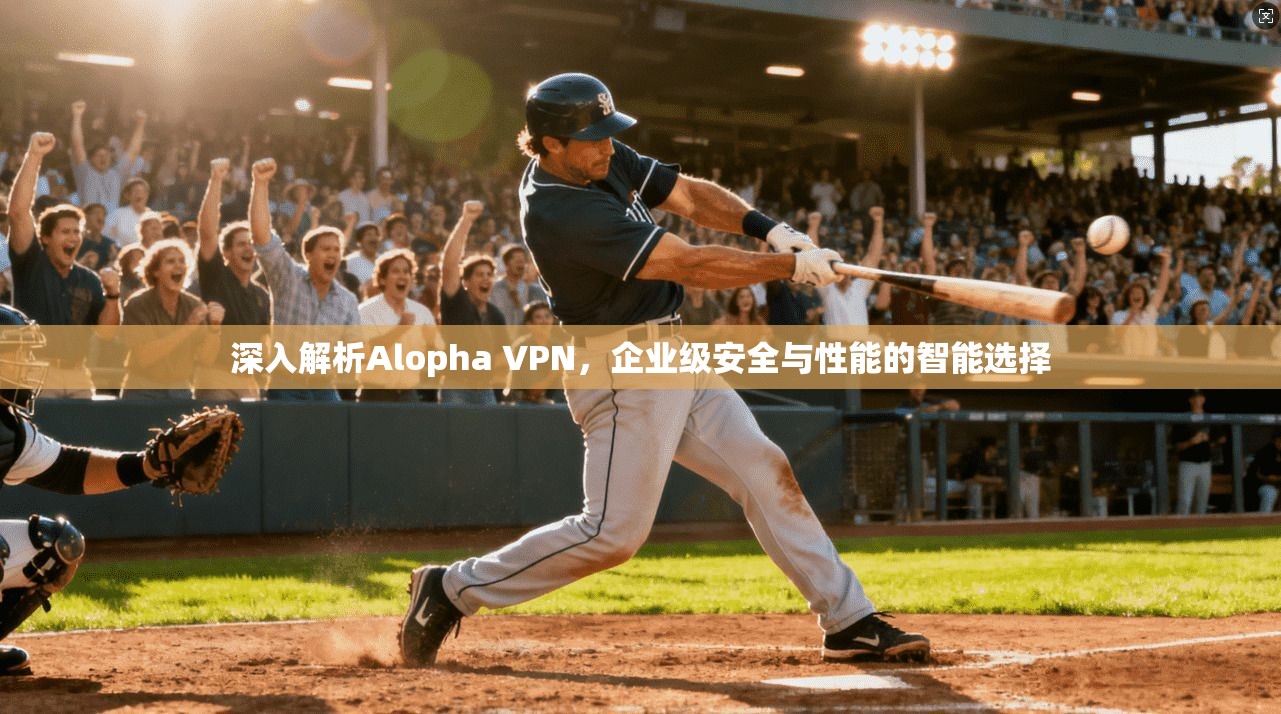 深入解析Alopha VPN，企业级安全与性能的智能选择