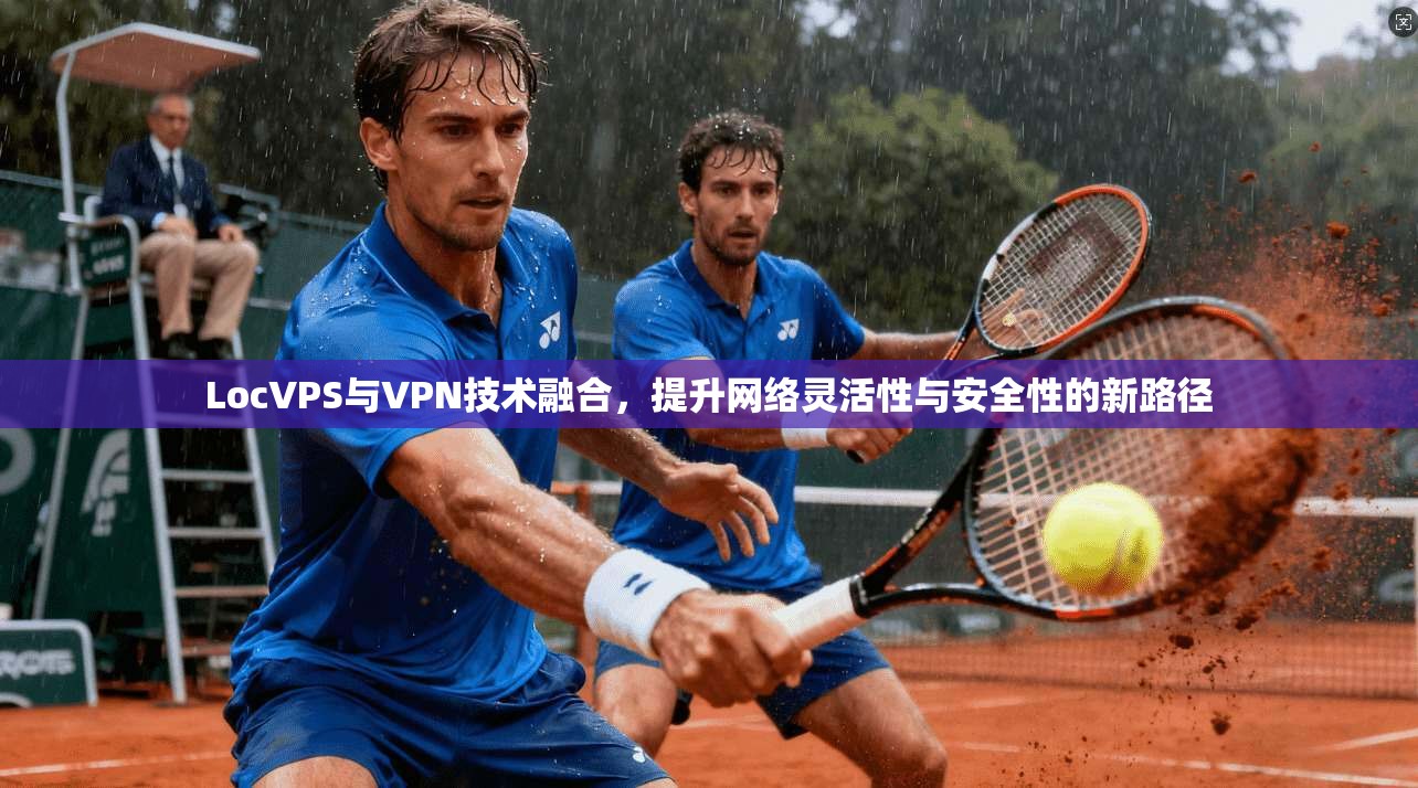 LocVPS与VPN技术融合，提升网络灵活性与安全性的新路径