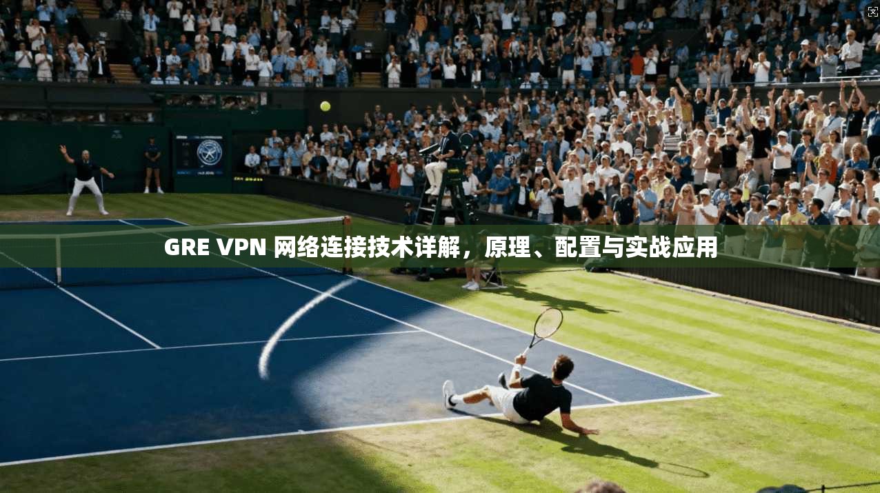 GRE VPN 网络连接技术详解，原理、配置与实战应用