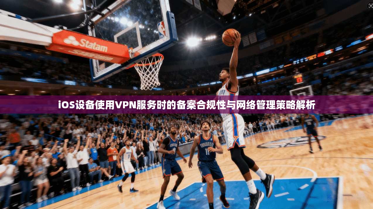 iOS设备使用VPN服务时的备案合规性与网络管理策略解析
