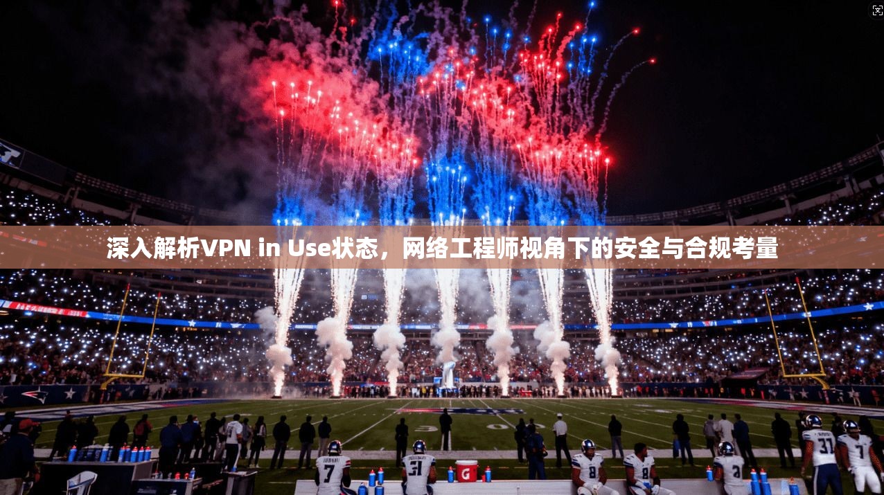 深入解析VPN in Use状态，网络工程师视角下的安全与合规考量
