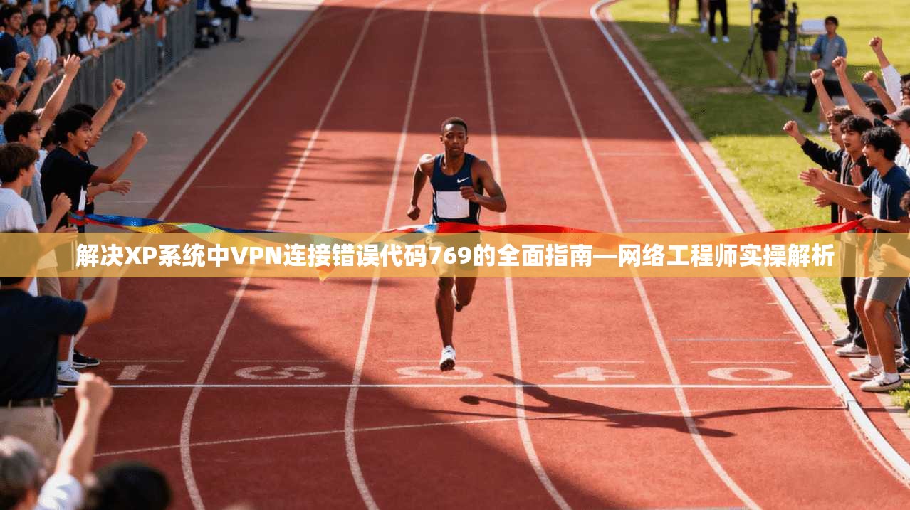 解决XP系统中VPN连接错误代码769的全面指南—网络工程师实操解析 解决XP系统中VPN连接错误代码769的全面指南—网络工程师实操解析