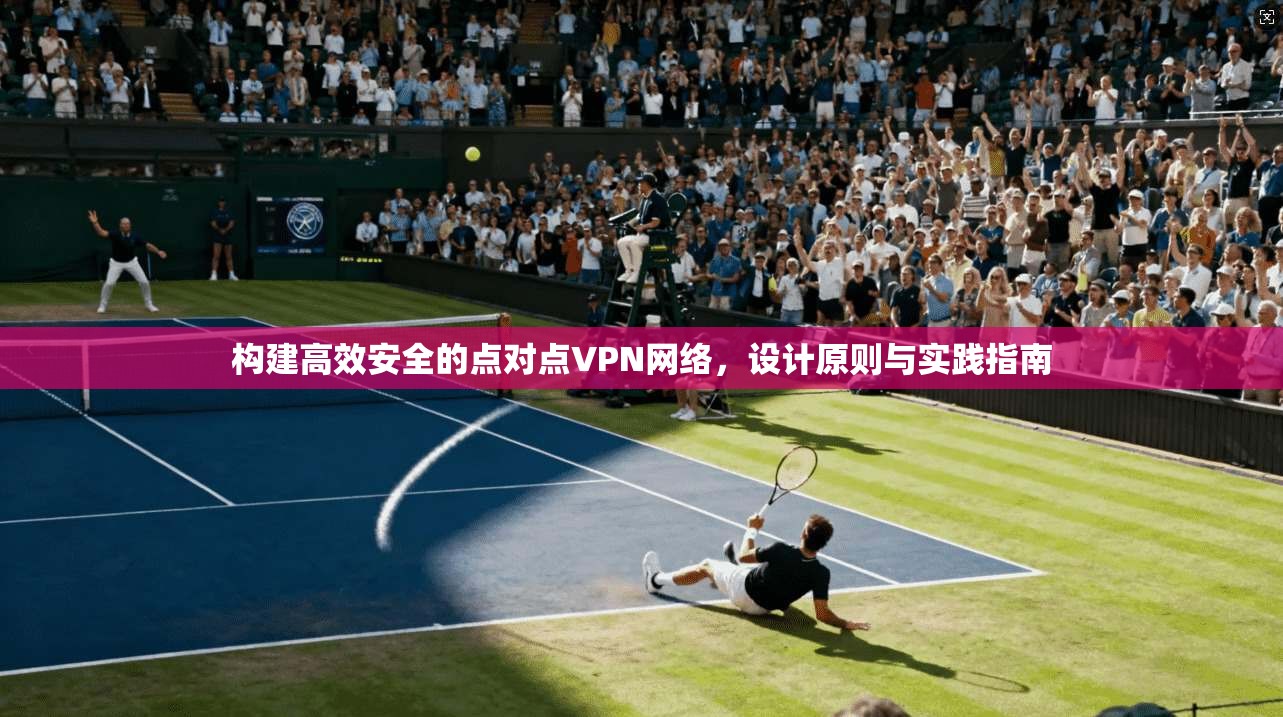 构建高效安全的点对点VPN网络，设计原则与实践指南