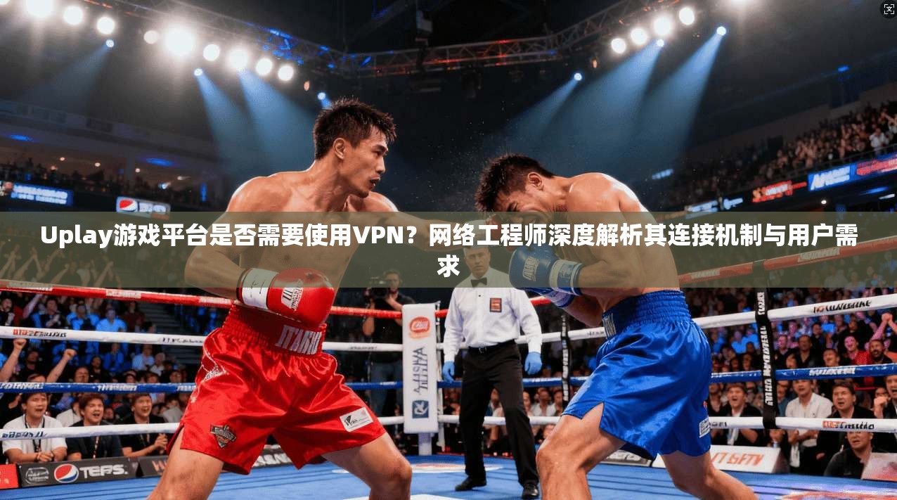 Uplay游戏平台是否需要使用VPN？网络工程师深度解析其连接机制与用户需求