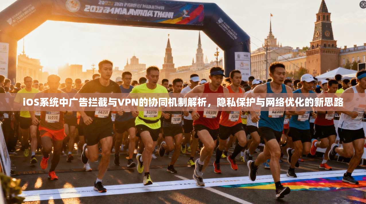 iOS系统中广告拦截与VPN的协同机制解析，隐私保护与网络优化的新思路