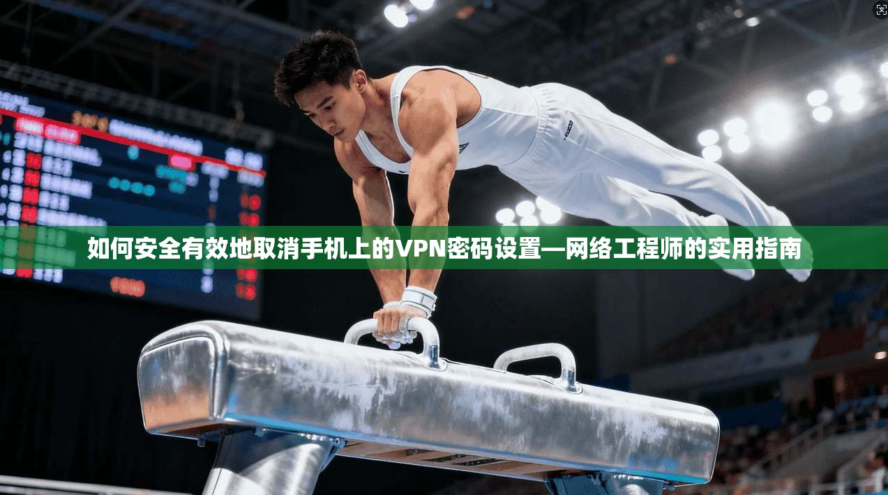 如何安全有效地取消手机上的VPN密码设置—网络工程师的实用指南 如何安全有效地取消手机上的VPN密码设置—网络工程师的实用指南