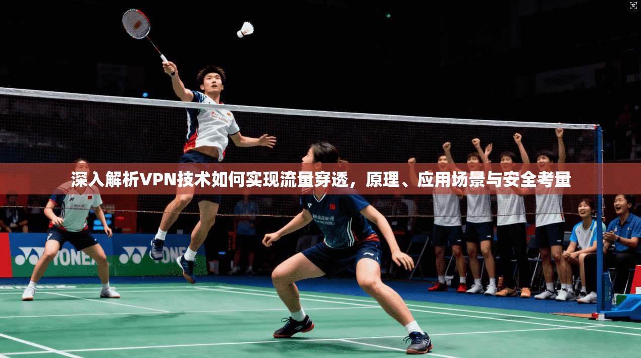 深入解析VPN技术如何实现流量穿透，原理、应用场景与安全考量