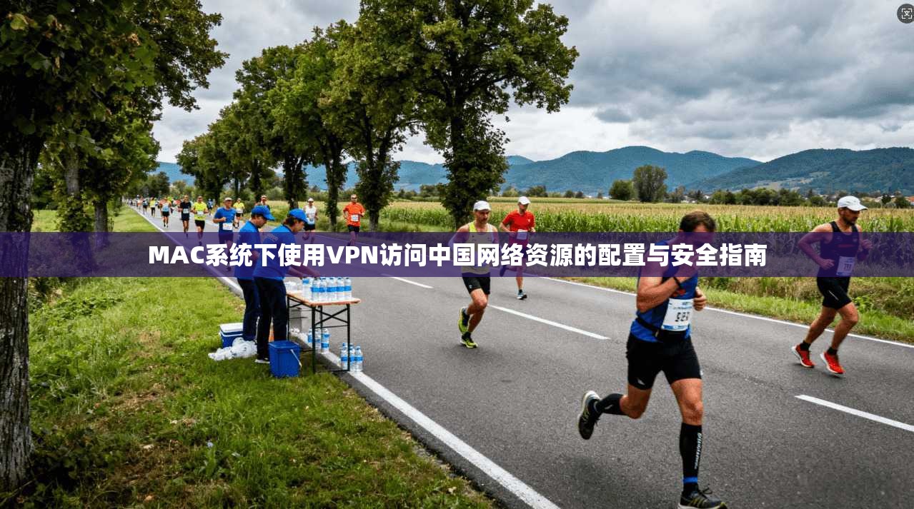 MAC系统下使用VPN访问中国网络资源的配置与安全指南