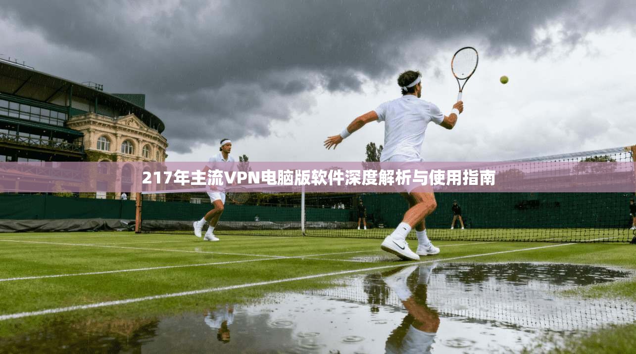 217年主流VPN电脑版软件深度解析与使用指南