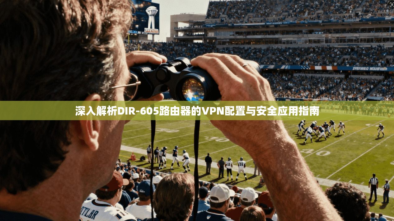 深入解析DIR-605路由器的VPN配置与安全应用指南 深入解析DIR-605路由器的VPN配置与安全应用指南
