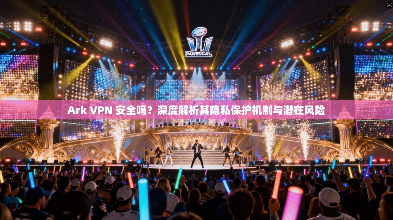 Ark VPN 安全吗？深度解析其隐私保护机制与潜在风险