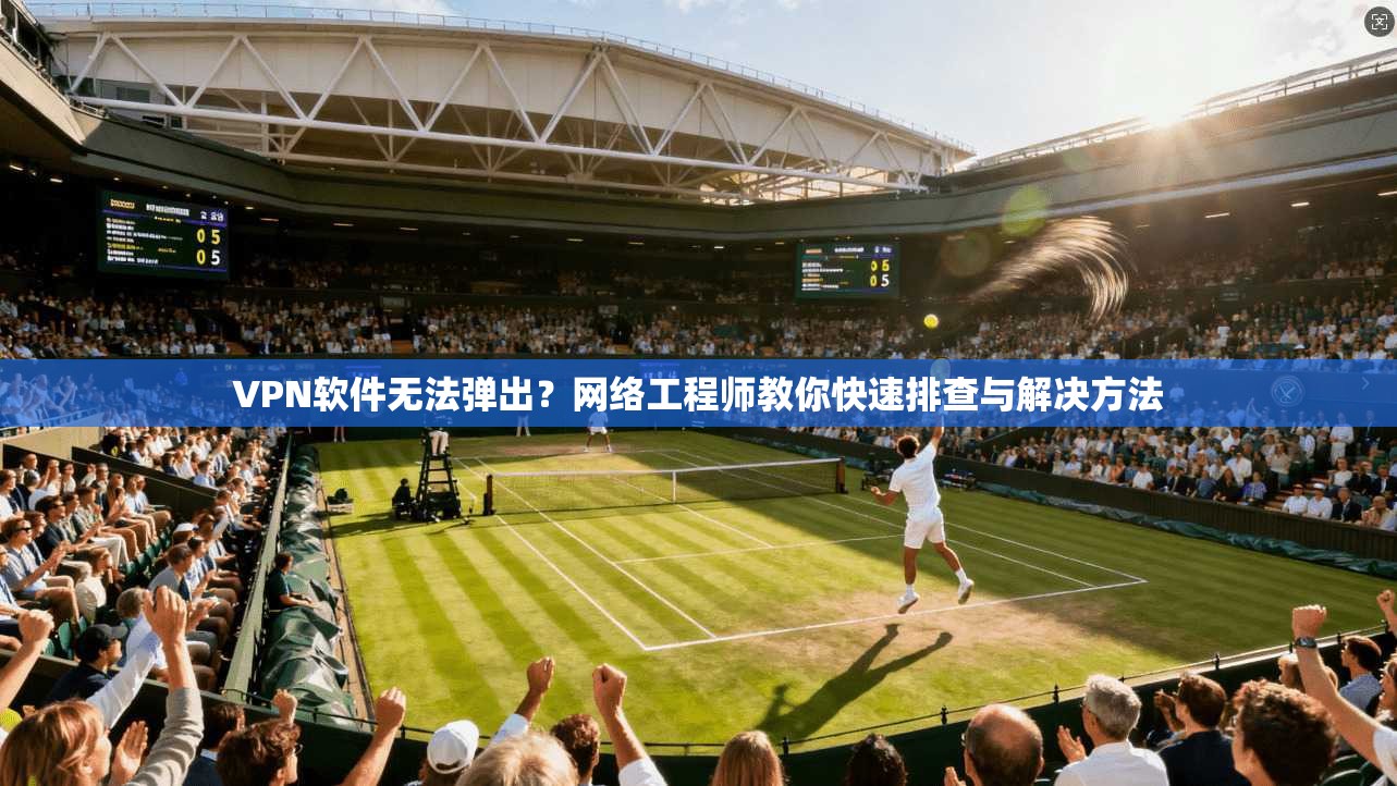 VPN软件无法弹出？网络工程师教你快速排查与解决方法