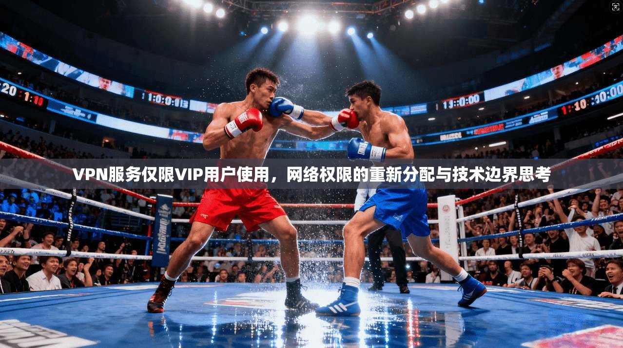 VPN服务仅限VIP用户使用，网络权限的重新分配与技术边界思考