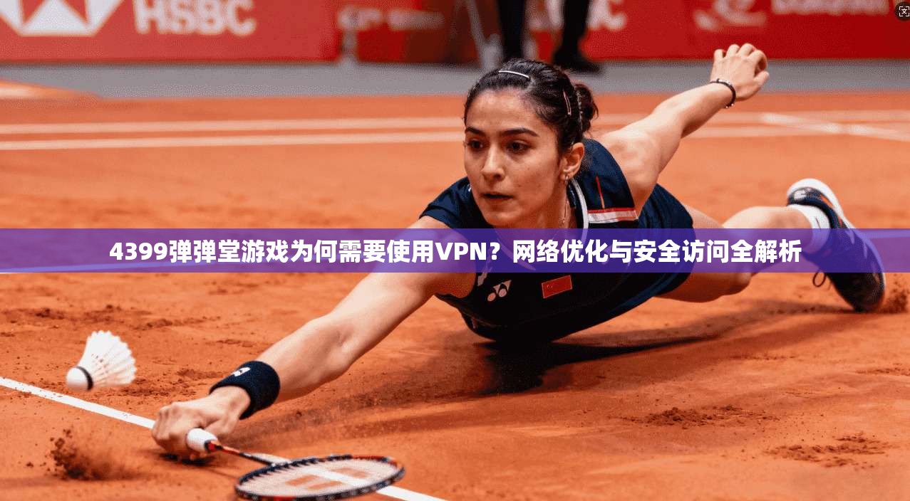 4399弹弹堂游戏为何需要使用VPN？网络优化与安全访问全解析
