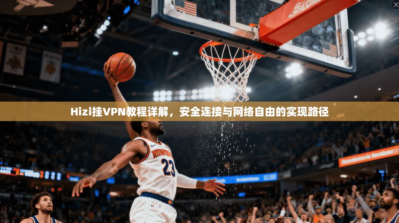 Hizi挂VPN教程详解，安全连接与网络自由的实现路径
