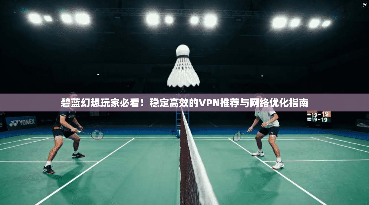 碧蓝幻想玩家必看!稳定高效的VPN推荐与网络优化指南 碧蓝幻想玩家必看!稳定高效的VPN推荐与网络优化指南