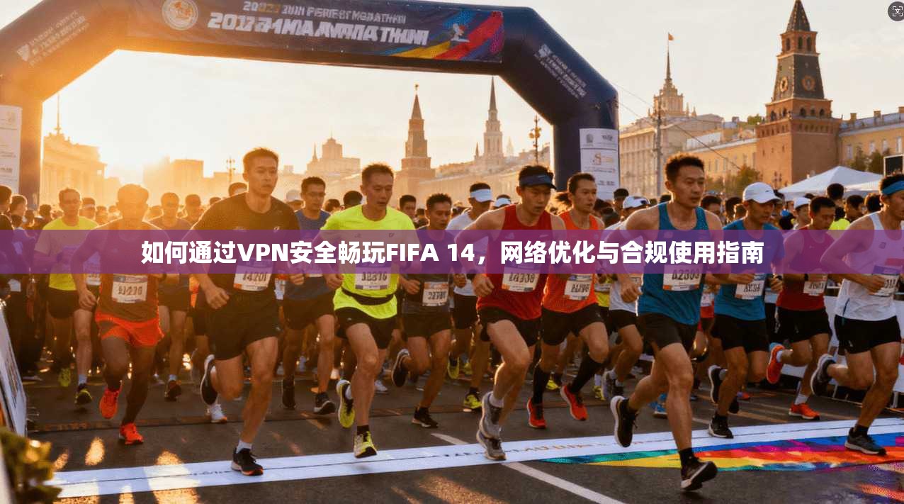 如何通过VPN安全畅玩FIFA 14，网络优化与合规使用指南