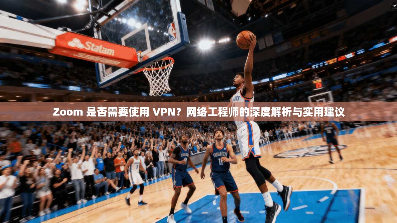 Zoom 是否需要使用 VPN？网络工程师的深度解析与实用建议