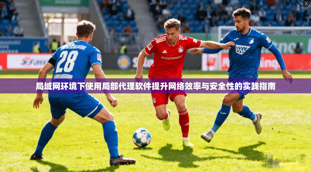 局域网环境下使用局部代理软件提升网络效率与安全性的实践指南