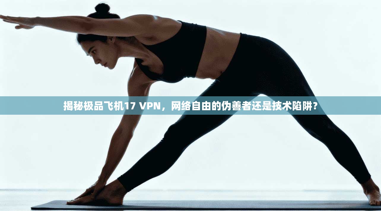 揭秘极品飞机17 VPN,网络自由的伪善者还是技术陷阱? 揭秘极品飞机17 VPN,网络自由的伪善者还是技术陷阱?