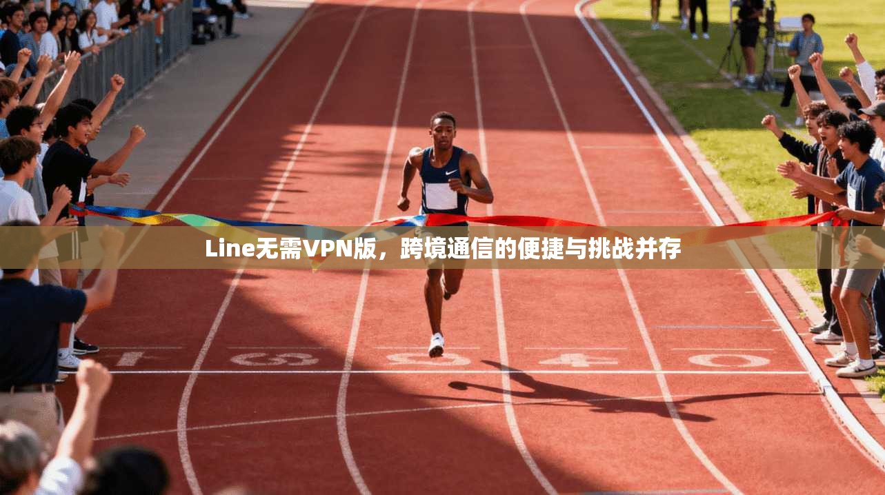 Line无需VPN版，跨境通信的便捷与挑战并存