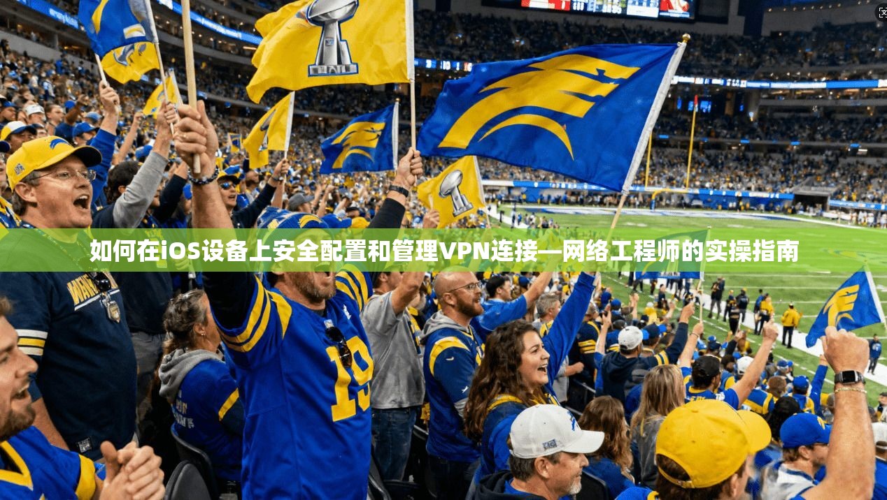 如何在iOS设备上安全配置和管理VPN连接—网络工程师的实操指南 如何在iOS设备上安全配置和管理VPN连接—网络工程师的实操指南