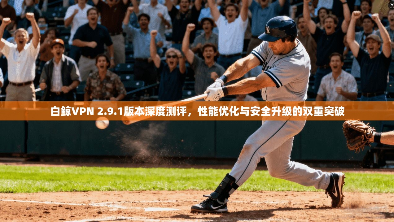 白鲸VPN 2.9.1版本深度测评，性能优化与安全升级的双重突破
