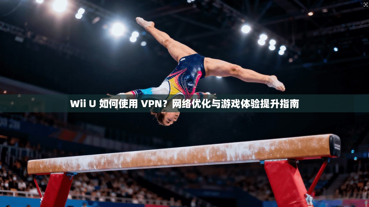 Wii U 如何使用 VPN？网络优化与游戏体验提升指南