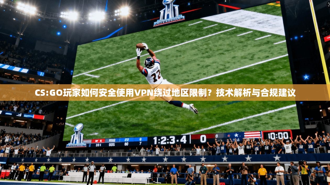 CS:GO玩家如何安全使用VPN绕过地区限制？技术解析与合规建议