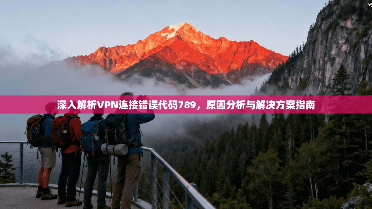 深入解析VPN连接错误代码789,原因分析与解决方案指南 深入解析VPN连接错误代码789,原因分析与解决方案指南