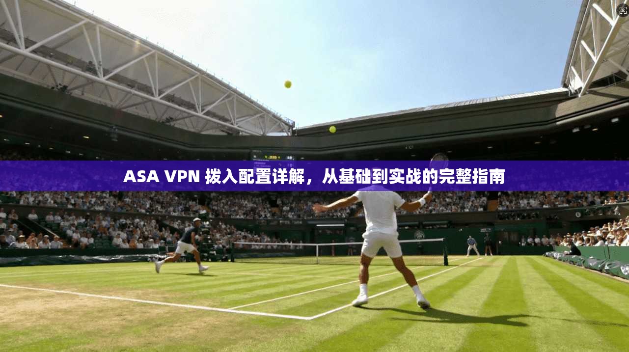ASA VPN 拨入配置详解，从基础到实战的完整指南