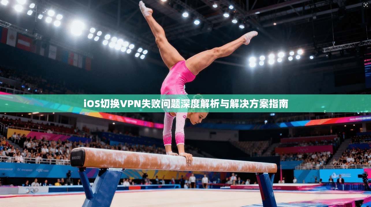 iOS切换VPN失败问题深度解析与解决方案指南 iOS切换VPN失败问题深度解析与解决方案指南