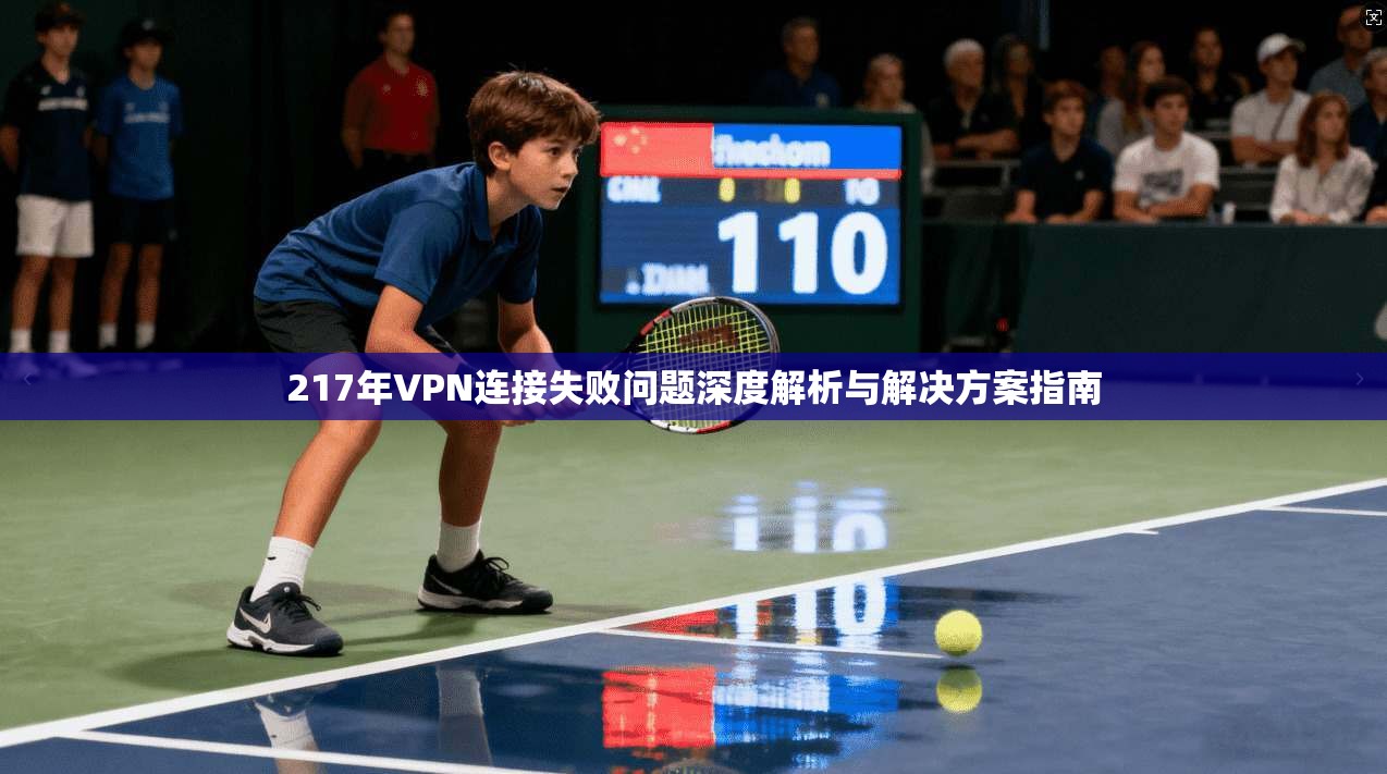 217年VPN连接失败问题深度解析与解决方案指南