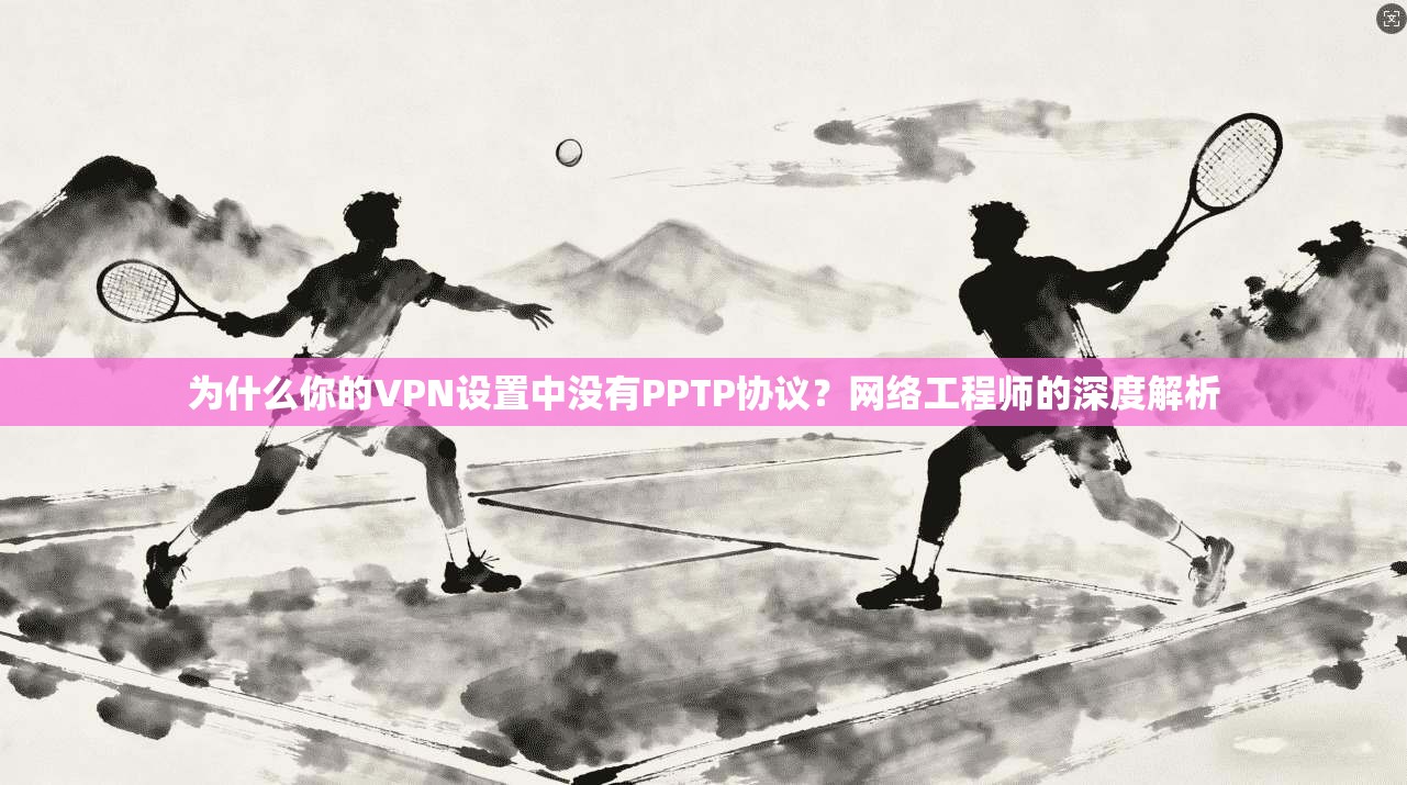 为什么你的VPN设置中没有PPTP协议？网络工程师的深度解析
