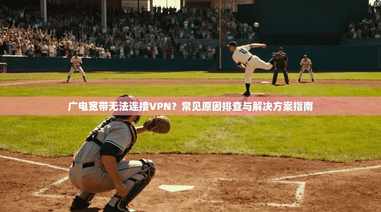 广电宽带无法连接VPN？常见原因排查与解决方案指南