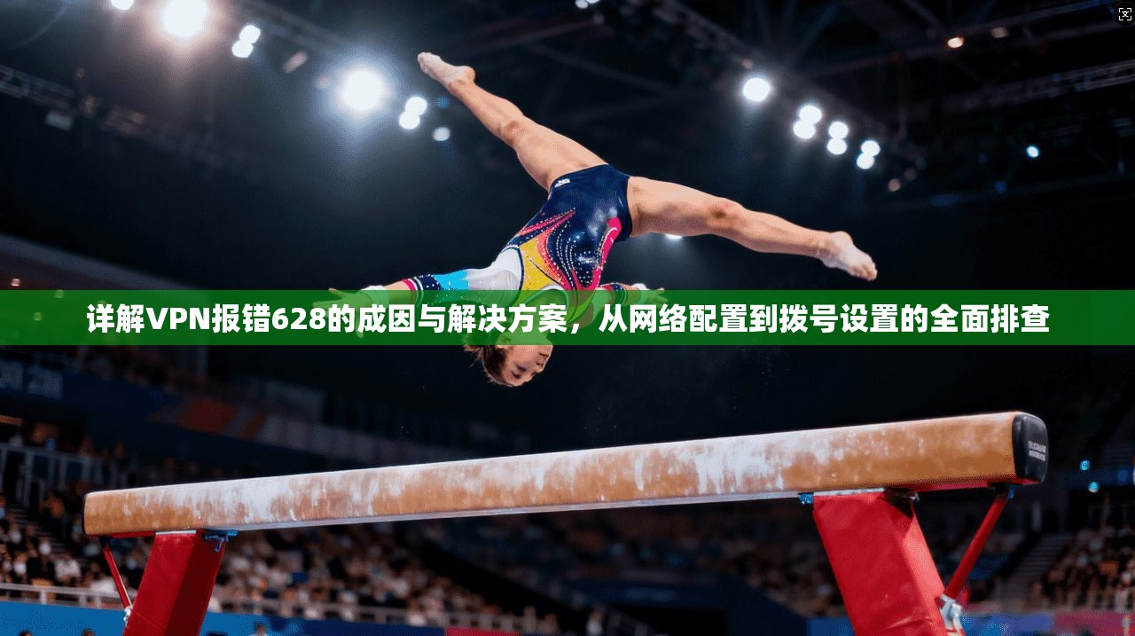 详解VPN报错628的成因与解决方案，从网络配置到拨号设置的全面排查