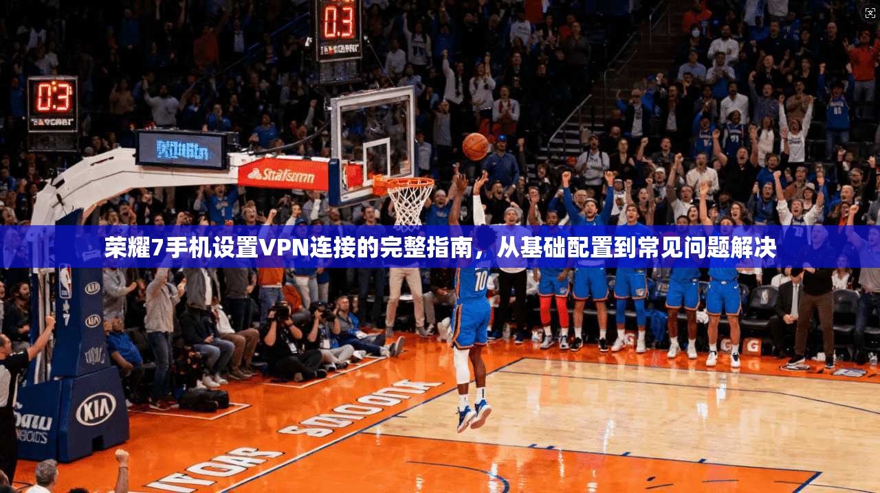 荣耀7手机设置VPN连接的完整指南，从基础配置到常见问题解决