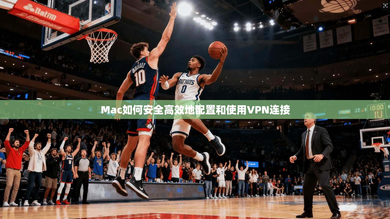 Mac如何安全高效地配置和使用VPN连接