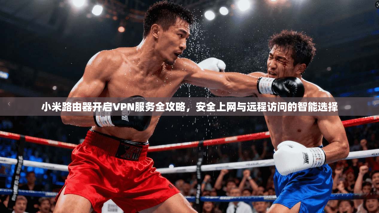 小米路由器开启VPN服务全攻略，安全上网与远程访问的智能选择